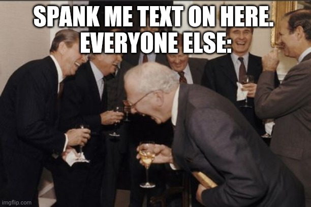 Laughing Men In Suits Meme | SPANK ME TEXT ON HERE. 
EVERYONE ELSE: | image tagged in memes,laughing men in suits | made w/ Imgflip meme maker