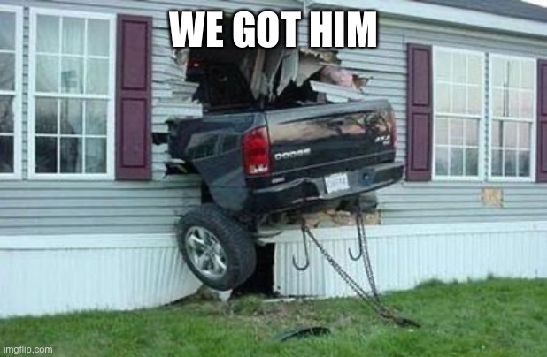 funny car crash | WE GOT HIM | image tagged in funny car crash | made w/ Imgflip meme maker
