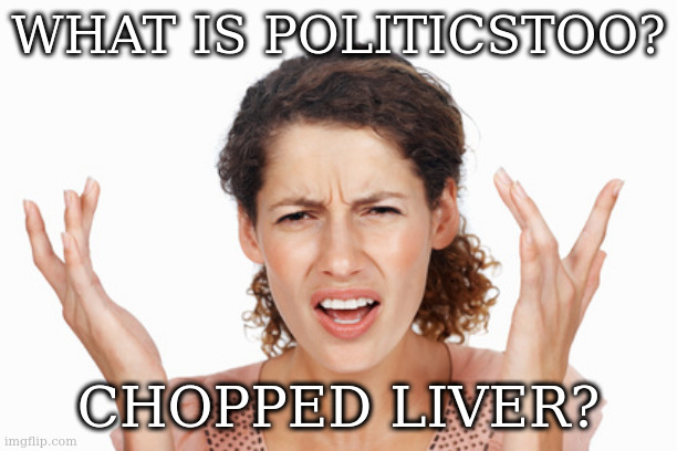Indignant | WHAT IS POLITICSTOO? CHOPPED LIVER? | image tagged in indignant | made w/ Imgflip meme maker