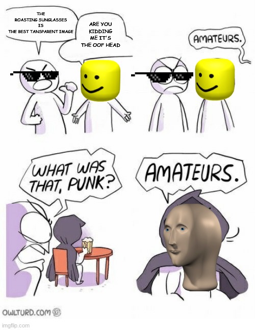 I don't even know what to call this | ARE YOU KIDDING ME IT'S THE OOF HEAD; THE ROASTING SUNGLASSES IS THE BEST TANSPARENT IMAGE | image tagged in amateurs | made w/ Imgflip meme maker