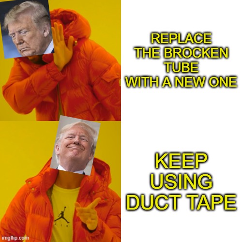 Trump's strategy so far | REPLACE THE BROCKEN TUBE WITH A NEW ONE; KEEP USING DUCT TAPE | image tagged in memes,drake hotline bling | made w/ Imgflip meme maker