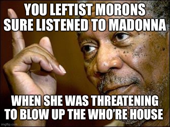 This Morgan Freeman | YOU LEFTIST MORONS SURE LISTENED TO MADONNA WHEN SHE WAS THREATENING TO BLOW UP THE WHO’RE HOUSE | image tagged in this morgan freeman | made w/ Imgflip meme maker