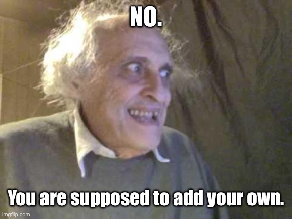 Old Pervert | NO. You are supposed to add your own. | image tagged in old pervert | made w/ Imgflip meme maker