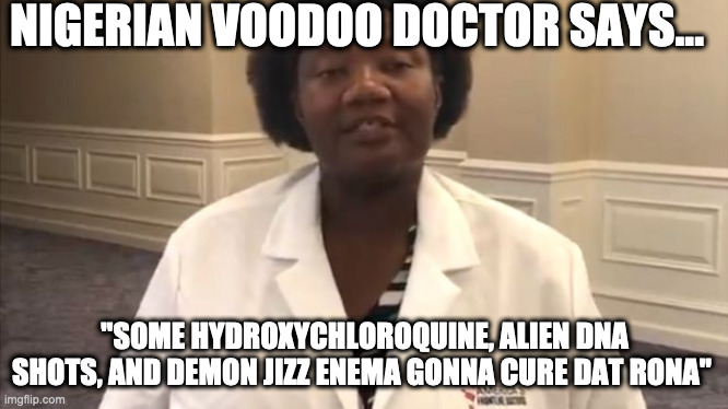 Rona Cure! | NIGERIAN VOODOO DOCTOR SAYS... "SOME HYDROXYCHLOROQUINE, ALIEN DNA SHOTS, AND DEMON JIZZ ENEMA GONNA CURE DAT RONA" | image tagged in covid19,covid 19,covid,nigerian prince,coronavirus | made w/ Imgflip meme maker