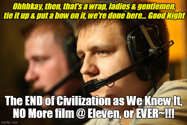 End of Civilization | Ohhhkay, then, that's a wrap, ladies & gentlemen, tie it up & put a bow on it, we're done here... Good Night; The END of Civilization as We Knew It,
NO More film @ Eleven, or EVER~!!! | image tagged in memes,end of the world,2 guys,tv heads,talk,pogues | made w/ Imgflip meme maker