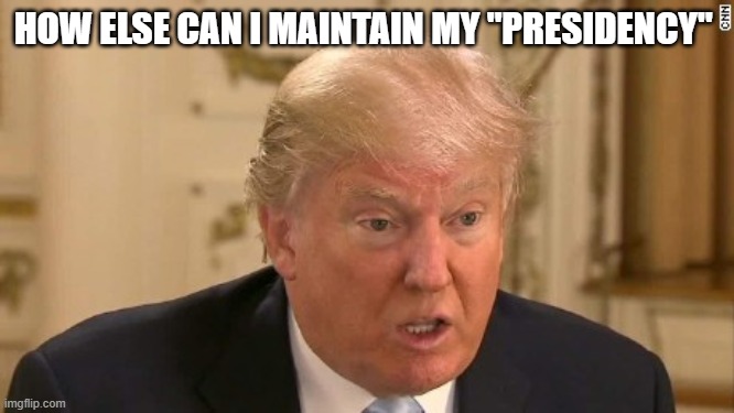 Trump Stupid Face | HOW ELSE CAN I MAINTAIN MY "PRESIDENCY" | image tagged in trump stupid face | made w/ Imgflip meme maker