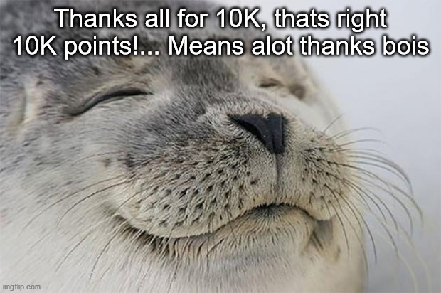 10k... still speechless now, thanks UwU | Thanks all for 10K, thats right
10K points!... Means alot thanks bois | image tagged in memes,satisfied seal | made w/ Imgflip meme maker