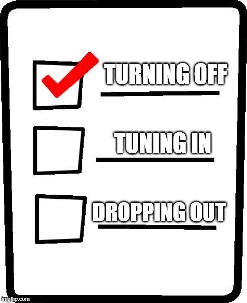 Checklist | TURNING OFF; TUNING IN; DROPPING OUT | image tagged in checklist | made w/ Imgflip meme maker