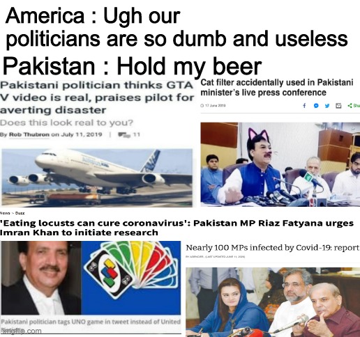 humanity is still a mistake in my eyes | America : Ugh our politicians are so dumb and useless; Pakistan : Hold my beer | image tagged in pakistan,politicians | made w/ Imgflip meme maker