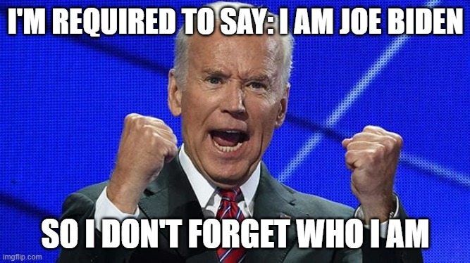 Joe Biden fists angry | I'M REQUIRED TO SAY: I AM JOE BIDEN; SO I DON'T FORGET WHO I AM | image tagged in joe biden fists angry | made w/ Imgflip meme maker