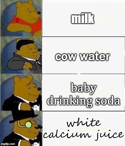 It''s "milk" | milk; cow water; baby drinking soda; white calcium juice | image tagged in tuxedo winnie the pooh 4 panel,tuxedo winnie the pooh,milk | made w/ Imgflip meme maker