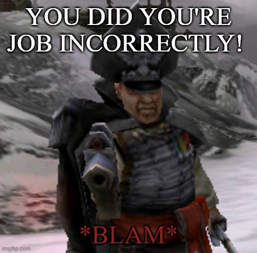 BLAM! | YOU DID YOU'RE JOB INCORRECTLY! *BLAM* | image tagged in blam | made w/ Imgflip meme maker