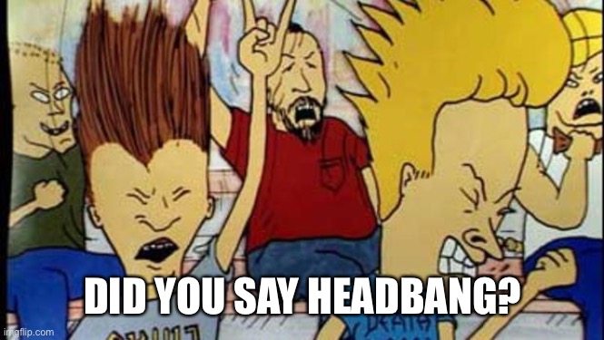 Beavis & Butthead Headbang | DID YOU SAY HEADBANG? | image tagged in beavis  butthead headbang | made w/ Imgflip meme maker
