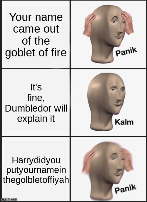 Movie version!!! | Your name came out of the goblet of fire; It's fine, Dumbledor will explain it; Harrydidyou
putyournamein
thegolbletoffiyah | image tagged in memes,panik kalm panik | made w/ Imgflip meme maker