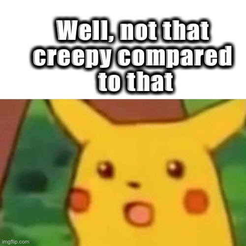 Surprised Pikachu Meme | Well, not that 
creepy compared 
to that | image tagged in memes,surprised pikachu | made w/ Imgflip meme maker