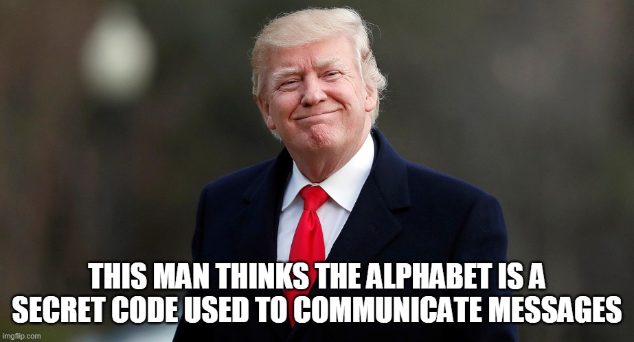 the code | THIS MAN THINKS THE ALPHABET IS A SECRET CODE USED TO COMMUNICATE MESSAGES | image tagged in dump trump | made w/ Imgflip meme maker