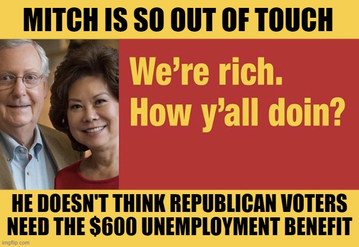 Will Mitch McConnell Take Away Your Unemployment Benefits? | MITCH IS SO OUT OF TOUCH; HE DOESN'T THINK REPUBLICAN VOTERS
NEED THE $600 UNEMPLOYMENT BENEFIT | image tagged in mitch mcconnell,unemployment,stimulus,coronavirus,pandemic,republicans | made w/ Imgflip meme maker