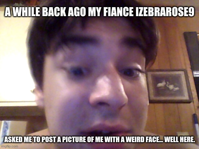 Meh... | A WHILE BACK AGO MY FIANCE IZEBRAROSE9; ASKED ME TO POST A PICTURE OF ME WITH A WEIRD FACE... WELL HERE. | image tagged in dylanh15,memes,face reveal,izebrarose9,why tho | made w/ Imgflip meme maker