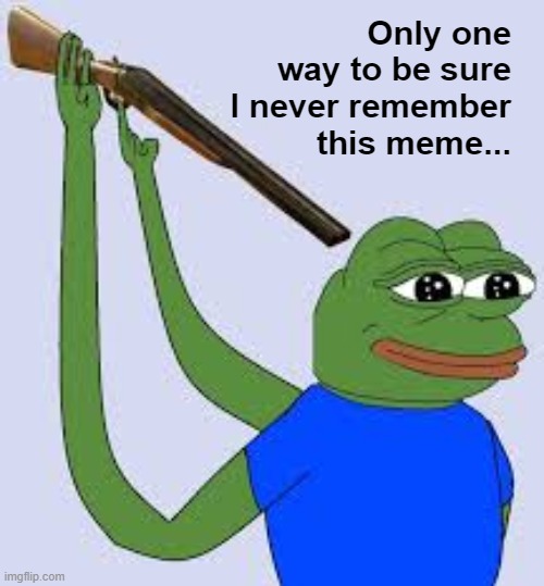 Shotgun Suicide Pepe | Only one way to be sure I never remember this meme... | image tagged in shotgun suicide pepe | made w/ Imgflip meme maker