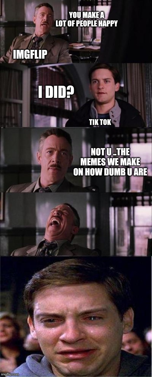 Lol tik tok | YOU MAKE A LOT OF PEOPLE HAPPY; IMGFLIP; I DID? TIK TOK; NOT U ..THE MEMES WE MAKE ON HOW DUMB U ARE | image tagged in memes,peter parker cry | made w/ Imgflip meme maker