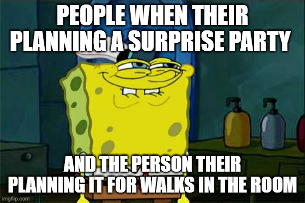 Don't You Squidward Meme | PEOPLE WHEN THEIR PLANNING A SURPRISE PARTY; AND THE PERSON THEIR PLANNING IT FOR WALKS IN THE ROOM | image tagged in memes,don't you squidward | made w/ Imgflip meme maker