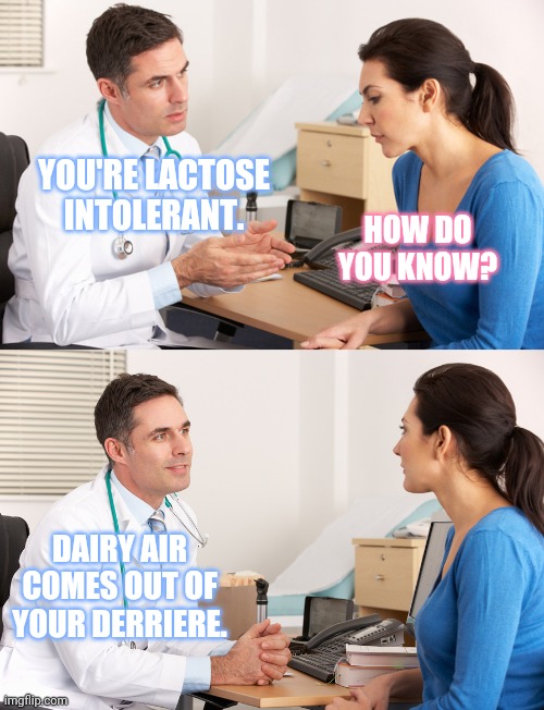 Stomach go BRRRR!! | YOU'RE LACTOSE INTOLERANT. HOW DO YOU KNOW? DAIRY AIR COMES OUT OF YOUR DERRIERE. | image tagged in doctor talking to patient,memes,lactose intolerant,dairy,gas,fart jokes | made w/ Imgflip meme maker