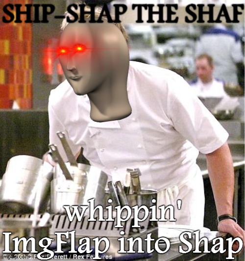 Ship-Shap in tha katchan slappin' mames togatha | SHIP-SHAP THE SHAF; whippin' ImgFlap into Shap | image tagged in memes,chef gordon ramsay,imgflipper,imgflip users,meanwhile on imgflip,imgflip trends | made w/ Imgflip meme maker