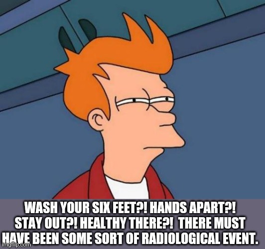 Futurama Fry Meme | WASH YOUR SIX FEET?! HANDS APART?! STAY OUT?! HEALTHY THERE?!  THERE MUST HAVE BEEN SOME SORT OF RADIOLOGICAL EVENT. | image tagged in memes,futurama fry | made w/ Imgflip meme maker