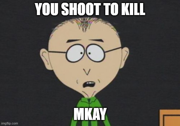 Mr Mackey | YOU SHOOT TO KILL; MKAY | image tagged in memes,mr mackey | made w/ Imgflip meme maker