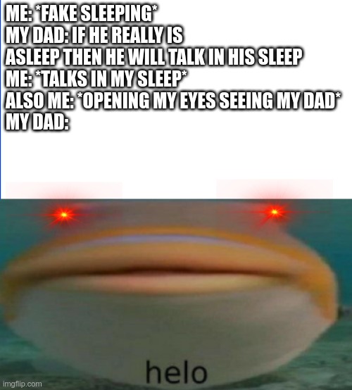 my dad got me again | ME: *FAKE SLEEPING*
MY DAD: IF HE REALLY IS ASLEEP THEN HE WILL TALK IN HIS SLEEP
ME: *TALKS IN MY SLEEP*
ALSO ME: *OPENING MY EYES SEEING MY DAD*
MY DAD: | image tagged in helo,memes,dank memes | made w/ Imgflip meme maker