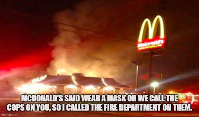 FIGHT FIRE WITH FIRE | MCDONALD'S SAID WEAR A MASK OR WE CALL THE COPS ON YOU, SO I CALLED THE FIRE DEPARTMENT ON THEM. | image tagged in mcdonald's,mask,covid-19,coronavirus,fire,revenge | made w/ Imgflip meme maker