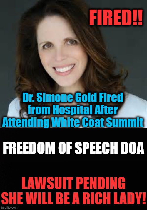The DEATH of Free Speech |  FIRED!! Dr. Simone Gold Fired from Hospital After Attending White Coat Summit; FREEDOM OF SPEECH DOA; LAWSUIT PENDING
SHE WILL BE A RICH LADY! | image tagged in politics,political meme,freedom of speech,democratic socialism,democratic party,censorship | made w/ Imgflip meme maker