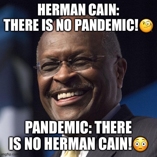 RIP Herman Cain | HERMAN CAIN: THERE IS NO PANDEMIC!🧐; PANDEMIC: THERE IS NO HERMAN CAIN!😳 | image tagged in herman cain,covid-19,pandemic,donald trump,trump supporters,trump rally | made w/ Imgflip meme maker