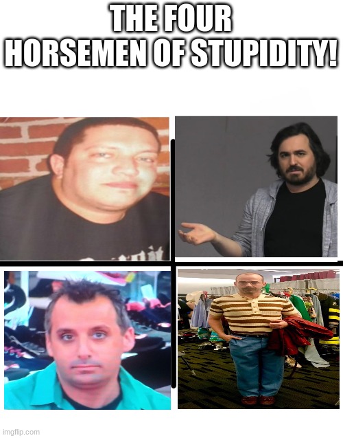The four horsemen of stupidity! |  THE FOUR HORSEMEN OF STUPIDITY! | image tagged in memes,blank starter pack,impractical jokers,four horsemen,sal vulcano,joe gatto | made w/ Imgflip meme maker