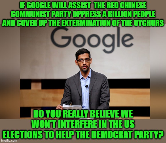 with friend like this.... | IF GOOGLE WILL ASSIST  THE RED CHINESE COMMUNIST PARTY OPPRESS A BILLION PEOPLE AND COVER UP THE EXTERMINATION OF THE UYGHURS; DO YOU REALLY BELIEVE WE WON'T INTERFERE IN THE US ELECTIONS TO HELP THE DEMOCRAT PARTY? | image tagged in democrats,socialist,google,progressives,2020 elections | made w/ Imgflip meme maker