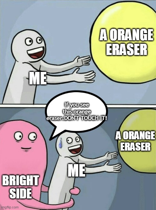 bright side never help | A ORANGE ERASER; ME; If you see this orange eraser.DON'T TOUCH IT! A ORANGE ERASER; ME; BRIGHT SIDE | image tagged in memes,running away balloon | made w/ Imgflip meme maker
