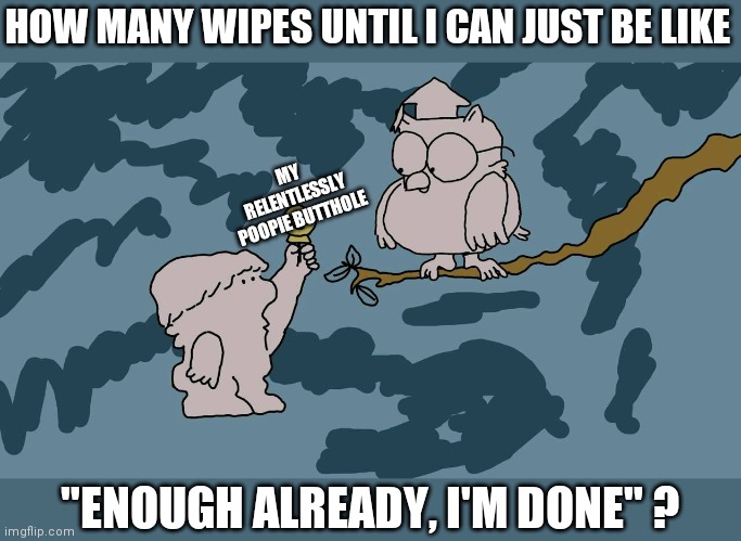 Srsly shit's getting out of hand | HOW MANY WIPES UNTIL I CAN JUST BE LIKE; MY RELENTLESSLY POOPIE BUTTHOLE; "ENOUGH ALREADY, I'M DONE" ? | image tagged in mr owl,butthole,poop,toilet paper,toilet humor | made w/ Imgflip meme maker