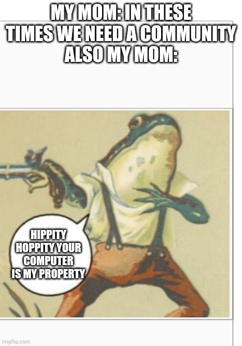 My only source of social interaction (other than the tablet I'm making this on) | MY MOM: IN THESE TIMES WE NEED A COMMUNITY
ALSO MY MOM:; HIPPITY HOPPITY YOUR COMPUTER IS MY PROPERTY | image tagged in hippity hoppity blank | made w/ Imgflip meme maker