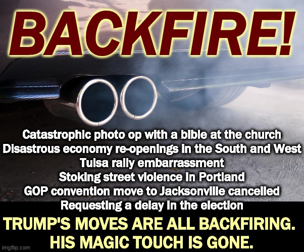 Flailing around, nothing seems to work, going howhere fast. | BACKFIRE! Catastrophic photo op with a bible at the church
Disastrous economy re-openings in the South and West
Tulsa rally embarrassment
Stoking street violence in Portland
GOP convention move to Jacksonville cancelled
Requesting a delay in the election; TRUMP'S MOVES ARE ALL BACKFIRING. 
HIS MAGIC TOUCH IS GONE. | image tagged in trump,fail,failure,loser,empty,suit | made w/ Imgflip meme maker