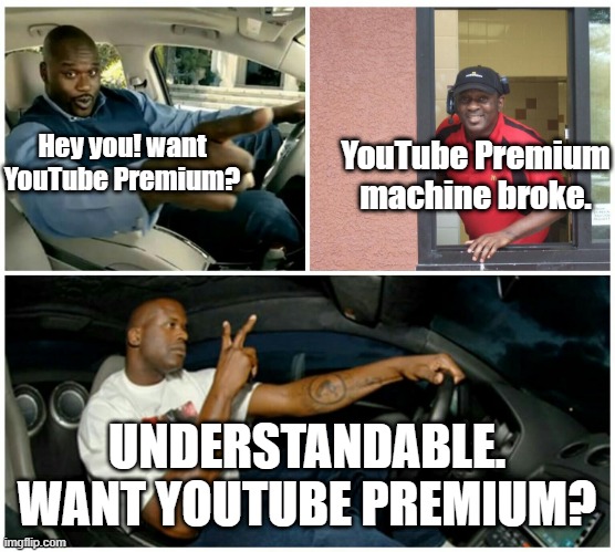 Understandable. | YouTube Premium machine broke. Hey you! want YouTube Premium? UNDERSTANDABLE. WANT YOUTUBE PREMIUM? | image tagged in shaq machine broke | made w/ Imgflip meme maker