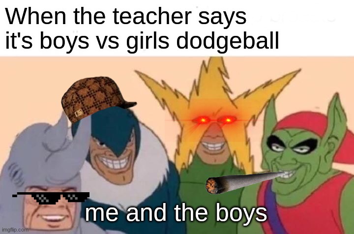 Me And The Boys Meme | When the teacher says it's boys vs girls dodgeball; me and the boys | image tagged in memes,me and the boys | made w/ Imgflip meme maker