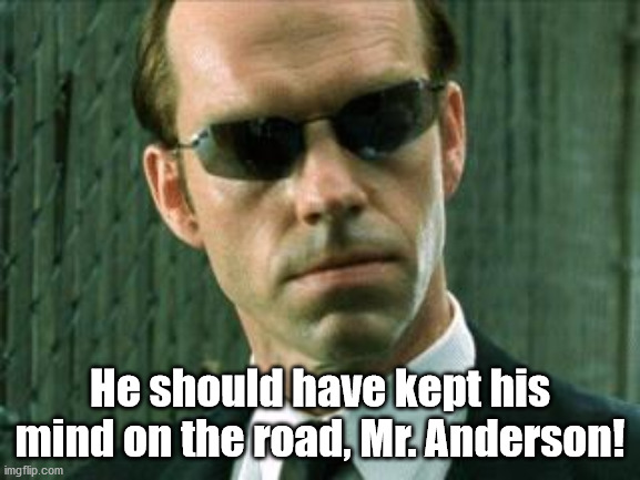 Agent Smith Matrix | He should have kept his mind on the road, Mr. Anderson! | image tagged in agent smith matrix | made w/ Imgflip meme maker