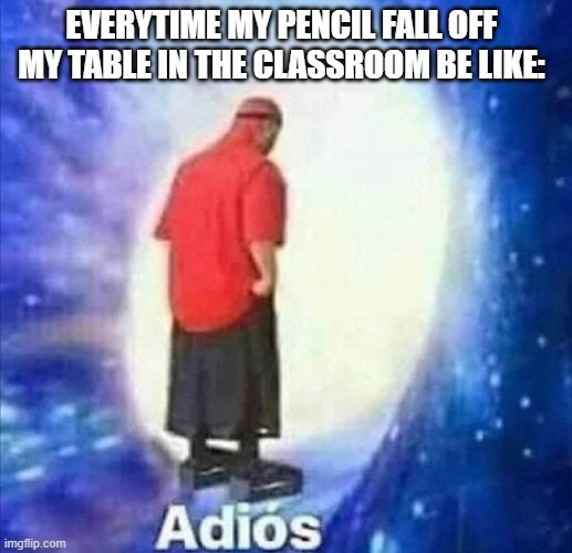 Adios | EVERYTIME MY PENCIL FALL OFF MY TABLE IN THE CLASSROOM BE LIKE: | image tagged in adios | made w/ Imgflip meme maker