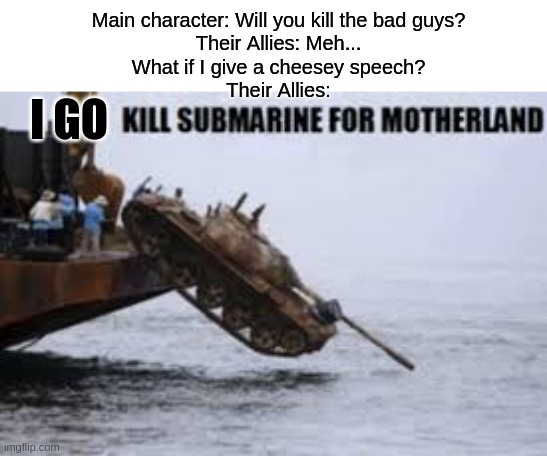 I GO KILL SUBMARINE FOR THE MOTHERLAND | Main character: Will you kill the bad guys?
Their Allies: Meh...
What if I give a cheesey speech?
Their Allies:; I GO | image tagged in memes,tank,funny | made w/ Imgflip meme maker
