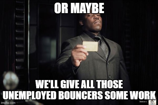 Bouncer | OR MAYBE WE'LL GIVE ALL THOSE UNEMPLOYED BOUNCERS SOME WORK | image tagged in bouncer | made w/ Imgflip meme maker