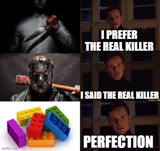 THE REAL KILLER | I PREFER THE REAL KILLER; I SAID THE REAL KILLER; PERFECTION | image tagged in perfection,lego,stepping on a lego,killer | made w/ Imgflip meme maker