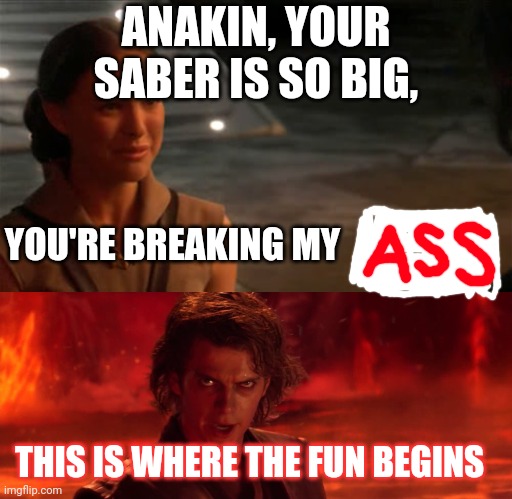 Evil Anakin | ANAKIN, YOUR SABER IS SO BIG, YOU'RE BREAKING MY; THIS IS WHERE THE FUN BEGINS | image tagged in padme you're breaking my heart | made w/ Imgflip meme maker