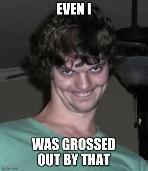 Creepy guy  | EVEN I WAS GROSSED OUT BY THAT | image tagged in creepy guy | made w/ Imgflip meme maker