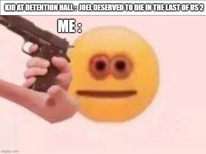 Gunner Emoji Meme | ME :; KID AT DETENTION HALL :  JOEL DESERVED TO DIE IN THE LAST OF US 2 | image tagged in memes,funny memes,dark humor | made w/ Imgflip meme maker