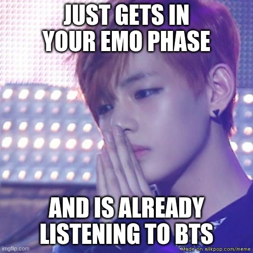 bts comeback | JUST GETS IN YOUR EMO PHASE; AND IS ALREADY LISTENING TO BTS | image tagged in bts comeback | made w/ Imgflip meme maker